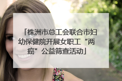 株洲市总工会联合市妇幼保健院开展女职工“两癌”公益筛查活动