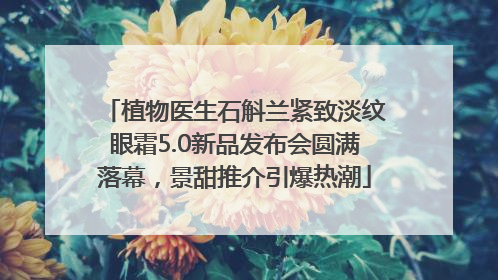 植物医生石斛兰紧致淡纹眼霜5.0新品发布会圆满落幕，景甜推介引爆热潮