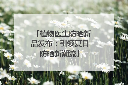 植物医生防晒新品发布：引领夏日防晒新潮流
