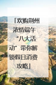欢购荆州 浓情端午 “八大活动”带你解锁假日消费攻略