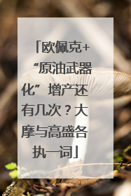 欧佩克+“原油武器化”增产还有几次？大摩与高盛各执一词