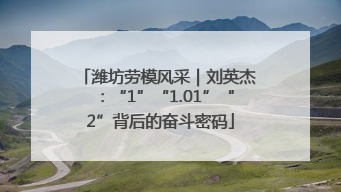 潍坊劳模风采｜刘英杰：“1”“1.01”“2”背后的奋斗密码