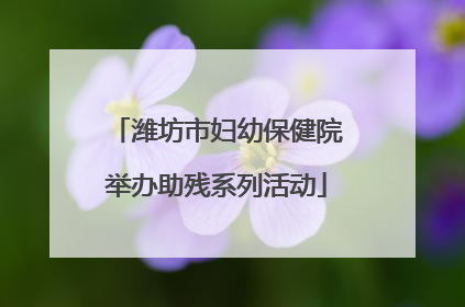 潍坊市妇幼保健院举办助残系列活动