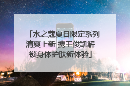 水之蔻夏日限定系列清爽上新 携王俊凯解锁身体护肤新体验