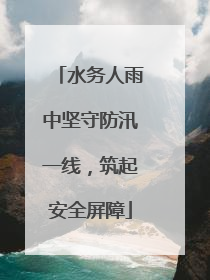水务人雨中坚守防汛一线，筑起安全屏障