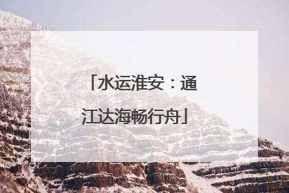 水运淮安：通江达海畅行舟
