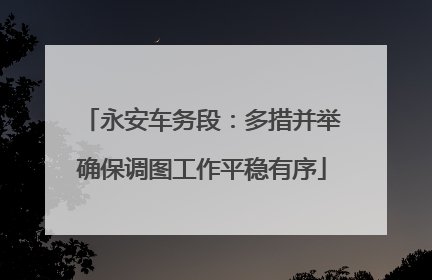 永安车务段：多措并举确保调图工作平稳有序
