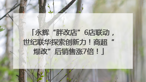永辉“胖改店”6店联动，世纪联华探索创新力！商超“爆改”后销售涨7倍！