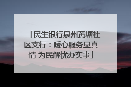 民生银行泉州黄塘社区支行：暖心服务显真情 为民解忧办实事