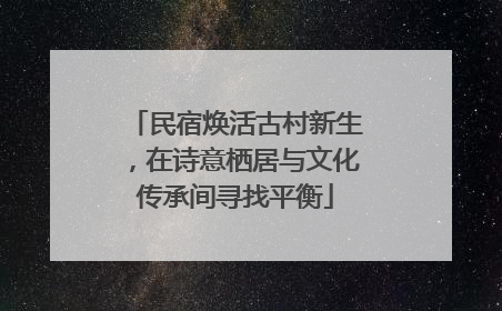 民宿焕活古村新生，在诗意栖居与文化传承间寻找平衡