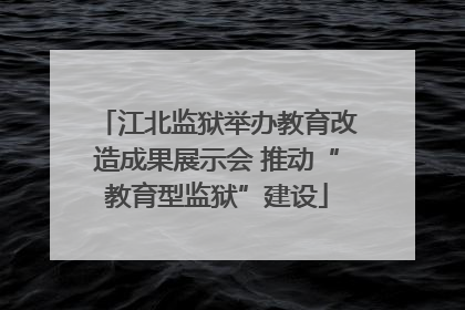 江北监狱举办教育改造成果展示会 推动“教育型监狱”建设