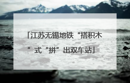 江苏无锡地铁“搭积木”式“拼”出双车站