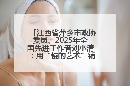 江西省萍乡市政协委员、2025年全国先进工作者刘小清：用“慢的艺术”铺就“爱的长征”