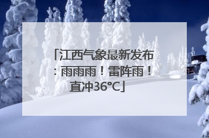 江西气象最新发布：雨雨雨！雷阵雨！直冲36°C
