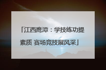 江西鹰潭：学技练功提素质 赛场竞技展风采