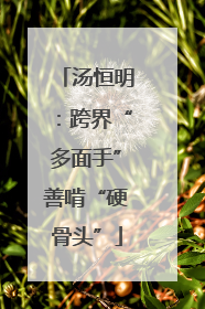 汤恒明：跨界“多面手”善啃“硬骨头”