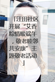 汪田社区开展“艾香粽情暖端午，敬老睦邻共安康”主题敬老活动