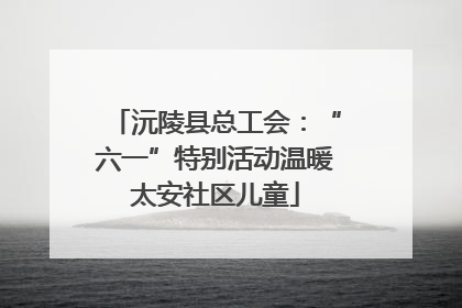 沅陵县总工会：“六一”特别活动温暖太安社区儿童