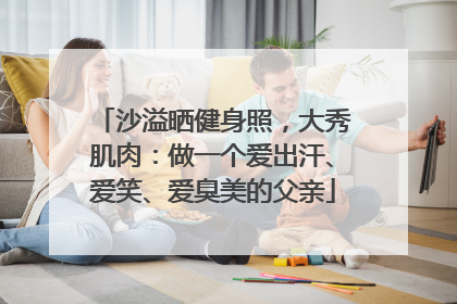 沙溢晒健身照，大秀肌肉：做一个爱出汗、爱笑、爱臭美的父亲