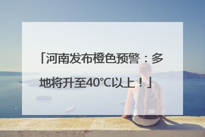 河南发布橙色预警：多地将升至40℃以上！