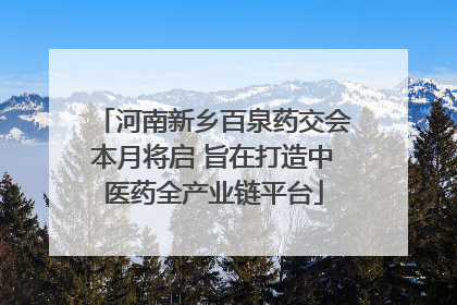 河南新乡百泉药交会本月将启 旨在打造中医药全产业链平台