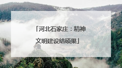 河北石家庄：精神文明建设结硕果