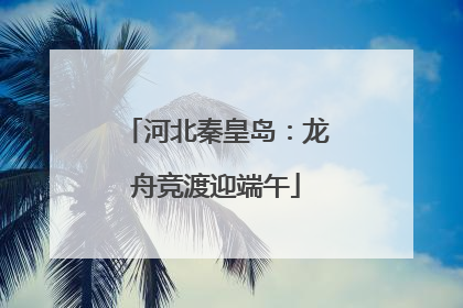 河北秦皇岛：龙舟竞渡迎端午