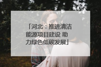 河北：推进清洁能源项目建设 助力绿色低碳发展