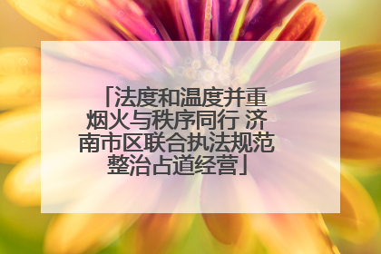 法度和温度并重 烟火与秩序同行 济南市区联合执法规范整治占道经营