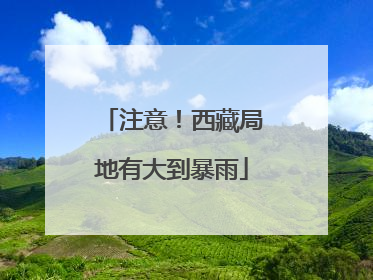 注意！西藏局地有大到暴雨