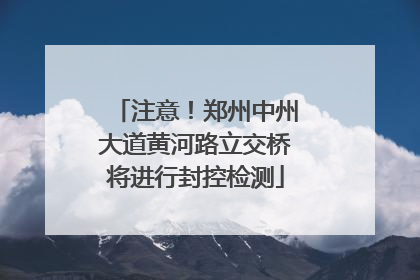 注意！郑州中州大道黄河路立交桥将进行封控检测