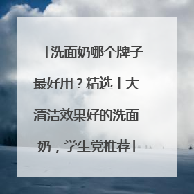 洗面奶哪个牌子最好用？精选十大清洁效果好的洗面奶，学生党推荐