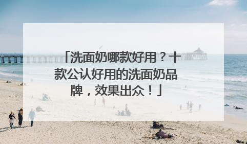 洗面奶哪款好用？十款公认好用的洗面奶品牌，效果出众！