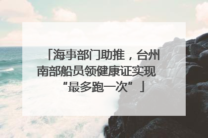 海事部门助推，台州南部船员领健康证实现“最多跑一次”