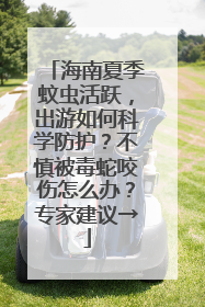 海南夏季蚊虫活跃，出游如何科学防护？不慎被毒蛇咬伤怎么办？专家建议→