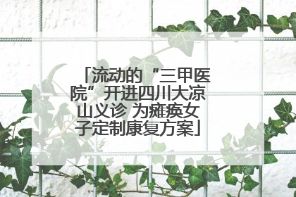流动的“三甲医院”开进四川大凉山义诊 为瘫痪女子定制康复方案