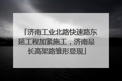 济南工业北路快速路东延工程加紧施工，济南最长高架路雏形显现