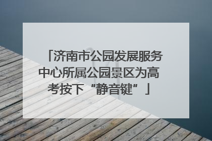 济南市公园发展服务中心所属公园景区为高考按下“静音键”