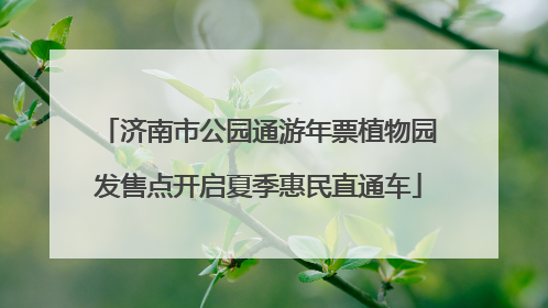 济南市公园通游年票植物园发售点开启夏季惠民直通车
