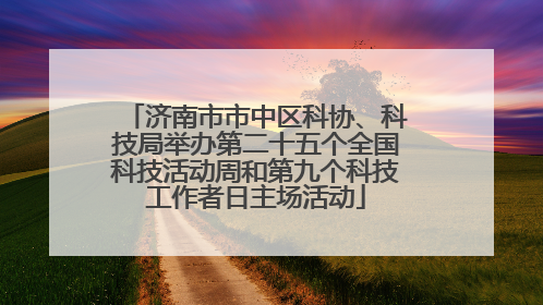 济南市市中区科协、科技局举办第二十五个全国科技活动周和第九个科技工作者日主场活动