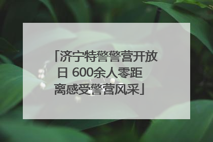 济宁特警警营开放日 600余人零距离感受警营风采