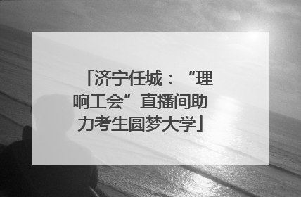 济宁任城：“理响工会”直播间助力考生圆梦大学