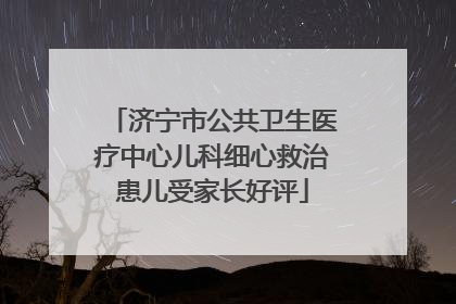 济宁市公共卫生医疗中心儿科细心救治患儿受家长好评