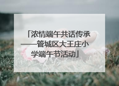 浓情端午共话传承——管城区大王庄小学端午节活动