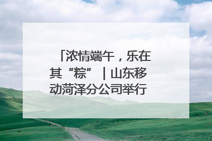浓情端午，乐在其“粽”｜山东移动菏泽分公司举行端午节主题活动