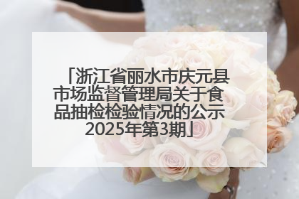 浙江省丽水市庆元县市场监督管理局关于食品抽检检验情况的公示2025年第3期