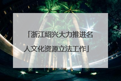 浙江绍兴大力推进名人文化资源立法工作