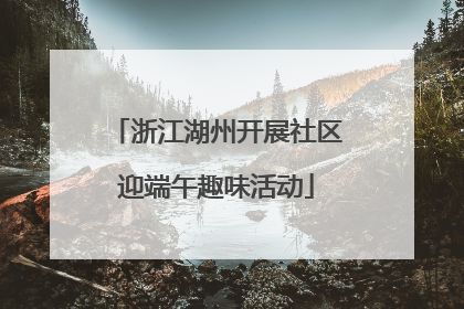 浙江湖州开展社区迎端午趣味活动