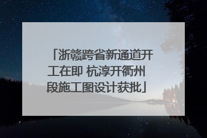 浙赣跨省新通道开工在即 杭淳开衢州段施工图设计获批