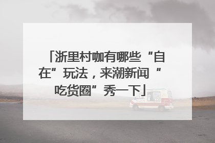 浙里村咖有哪些“自在”玩法，来潮新闻“吃货圈”秀一下